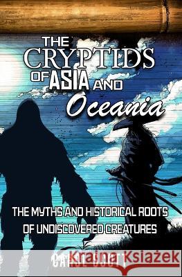 The Cryptids of Asia and Oceania: The Myths and Historical Roots of Undiscovered Creatures Carol Scott 9781954528505