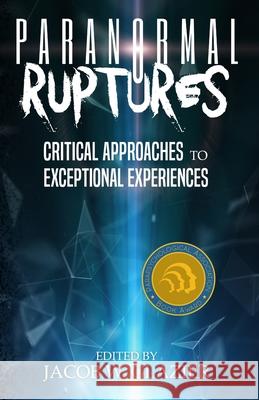 Paranormal Ruptures: Critical Approaches to Exceptional Experiences Jacob W Glazier, PhD 9781954528734