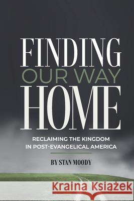 Finding Our Way Home: Reclaiming the Kingdom in Post-Evangelical America Stan Moody 9781954533110 Higherlife Development Service