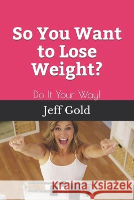 So You Want to Lose Weight?: Do It Your Way! Jeff Gold 9781954562035