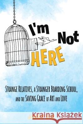 I'm Not Here: Strange Relatives, a Stranger Boarding School and the Saving Grace of Art and Love Jerry Vis 9781954566033