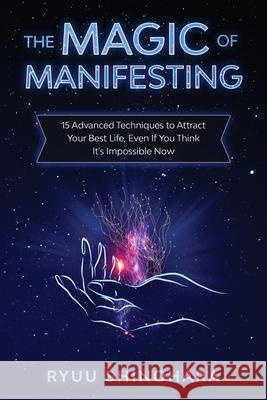 The Magic of Manifesting: 15 Advanced Techniques to Attract Your Best Life, Even If You Think It's Impossible Now Ryuu Shinohara 9781954596016 Omen Publishing