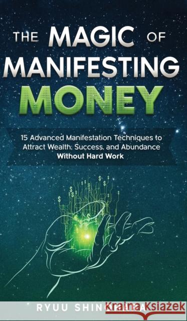 The Magic of Manifesting Money: 15 Advanced Manifestation Techniques to Attract Wealth, Success, and Abundance Without Hard Work Ryuu Shinohara 9781954596023 McF Books