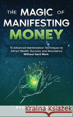 The Magic of Manifesting Money: 15 Advanced Manifestation Techniques to Attract Wealth, Success, and Abundance Without Hard Work Ryuu Shinohara 9781954596030 Omen Publishing