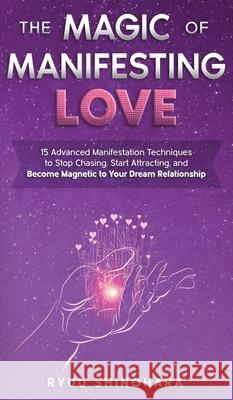 The Magic of Manifesting Love: 15 Advanced Manifestation Techniques to Stop Chasing, Start Attracting, and Become Magnetic to Your Dream Relationship Ryuu Shinohara 9781954596047 Omen Publishing