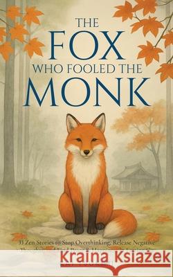 The Fox Who Fooled the Monk - 33 Zen Stories: Stop Overthinking, Release Negative Thoughts, and Find Peace & Happiness in Letting Go - Includes Reflec Kai Tsukimi 9781954596627 Omen Publishing
