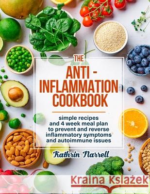 The Anti-Inflammation Cookbook: Simple Recipes and 4 Week Meal Plan to Prevent and Reverse Inflammatory Symptoms and Autoimmune Issues Kathrin Narrell 9781954605015 Pulsar Publishing