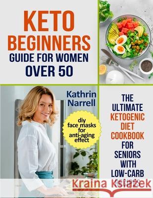 Keto Beginners Guide For Women Over 50: The Ultimate Ketogenic Diet Cookbook for Seniors with Low Carb Recipes and DIY Face Masks For Anti-Aging Effec Kathrin Narrell 9781954605046