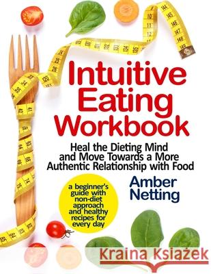 Intuitive Eating Workbook: Heal the Dieting Mind and Move Towards a More Authentic Relationship with Food. A Beginner's Guide with Non-Diet Appro Amber Netting 9781954605084 Pulsar Publishing