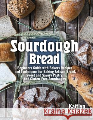 Sourdough Bread: Beginners Guide with Bakers Recipes and Techniques for Baking Artisan Bread, Sweet and Savory Pastry, and Gluten Free Kaitlyn Donnelly 9781954605107 Pulsar Publishing