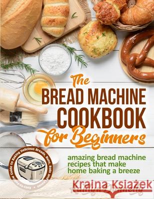 The Bread Machine Cookbook for Beginners: Amazing Bread Machine Recipes That Make Home Baking a Breeze. Easy-to-Follow Guide to Baking Delicious Bread Kaitlyn Donnelly 9781954605121 Pulsar Publishing