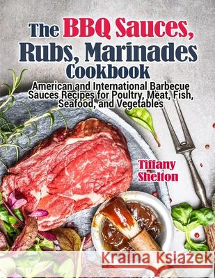 The BBQ Sauces, Rubs, and Marinades Cookbook: American and International Barbecue Sauces Recipes for Poultry, Meat, Fish, Seafood, and Vegetables Tiffany Shelton 9781954605145 Pulsar Publishing