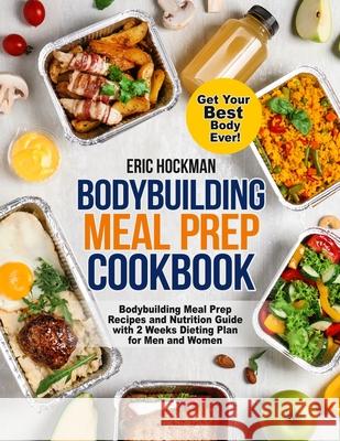 Bodybuilding Meal Prep Cookbook: Bodybuilding Meal Prep Recipes and Nutrition Guide with 2 Weeks Dieting Plan for Men and Women. Get Your Best Body Ev Eric Hockman 9781954605169 Pulsar Publishing