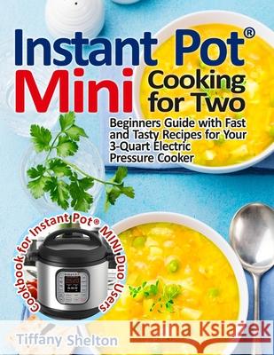 Instant Pot(R) Mini Cooking for Two: Beginners Guide with Fast and Tasty Recipes for Your 3-Quart Electric Pressure Cooker: A Cookbook for Instant Pot(R) MINI Duo Users Tiffany Shelton 9781954605176