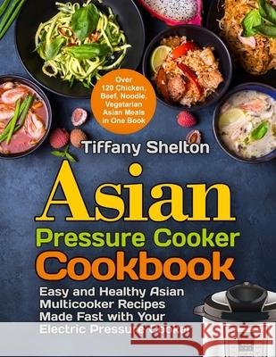 Asian Pressure Cooker Cookbook: Easy and Healthy Asian Multicooker Recipes Made Fast with Your Electric Pressure Cooker. Over 120 Chicken, Beef, Noodl Tiffany Shelton 9781954605183 Pulsar Publishing