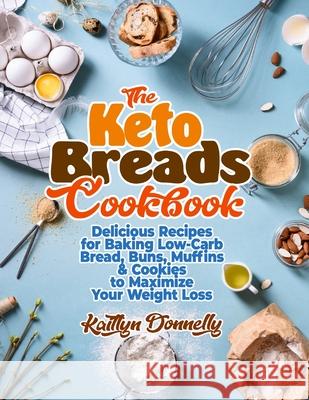 The Keto Breads Cookbook: Delicious Recipes for Baking Low-Carb Bread, Buns, Muffins & Cookies to Maximize Your Weight Loss Kaitlyn Donnelly 9781954605190 Pulsar Publishing