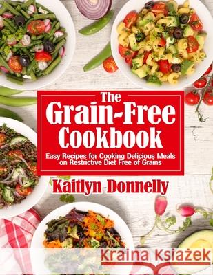 The Grain-Free Cookbook: Easy Recipes for Cooking Delicious Meals on Restrictive Diet Free of Grains Kaitlyn Donnelly 9781954605336 Pulsar Publishing
