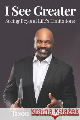 I See Greater: Seeing Beyond Life's Limitations Jason L Brownlee   9781954609464