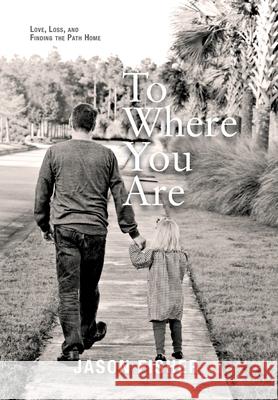 To Where You Are: Love, Loss, and Finding the Path Home Jason Fisher 9781954614956