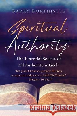 Spiritual Authority: The Essential Source of All Authority is God! Barry Borthistle   9781954618527 Vide Press LLC