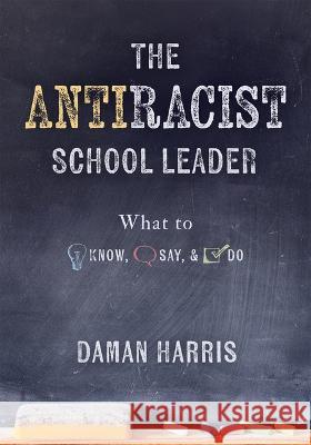 The Antiracist School Leader: What to Know, Say, and Do (Antiracist Strategies for Promoting Cultural Competence and Responsiveness in Everyday Prac Daman Harris 9781954631311 Solution Tree