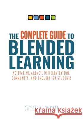 Complete Guide to Blended Learning: Activating Agency, Differentiation, Community, and Inquiry for Students (Essential Guide to Strategies and Tools t Tucker, Catlin R. 9781954631335 Solution Tree