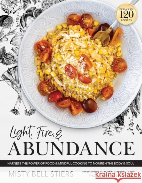 Light, Fire, and Abundance: Harness the Power of Food and Mindful Cooking to Nourish the Body and Soul: Includes 120 Recipes and a Guide to Ingredients and Wellness Infusions Misty Bell Stiers 9781954641204 Apollo Publishers