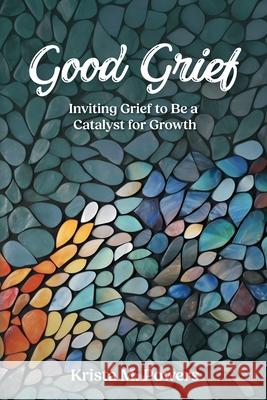 Good Grief: Inviting Grief to Be a Catalyst for Growth Krista Powers 9781954688407