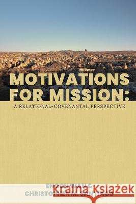 Motivations for Mission: A Relational-Covenantal Perspective Christopher M Santiago, Enoch Wan 9781954692008 Western Academic Publishers