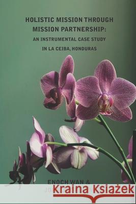 Holistic Mission through Mission Partnership: An Instrumental Case Study in La Ceiba, Honduras John Jay Flinn, Enoch Wan 9781954692039 Western Academic Publishers