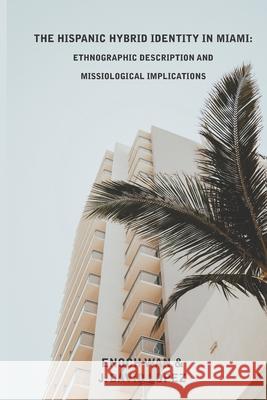 The Hispanic Hybrid Identity in Miami: Ethnographic Description and Missiological Implications J David Lopez, Enoch Wan 9781954692046 Western Academic Publishers