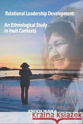 Relational Leadership Development: An Ethnological Study in Inuit Contexts John Ferch Enoch Wan 9781954692077 Western Academic Publishers