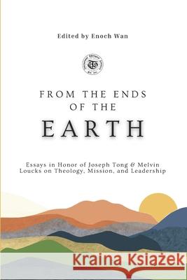 From the Ends of the Earth: Essays in Honor of Joseph Tong & Melvin Loucks on Theology, Mission and Leadership Enoch Wan 9781954692213 Western Academic Publishers