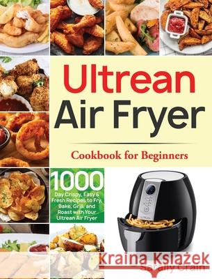 Ultrean Air Fryer Cookbook for Beginners: 1000-Day Crispy, Easy & Fresh Recipes to Fry, Bake, Grill, and Roast with Your Ultrean Air Fryer Sarally Crain 9781954703063 Bluce Jone