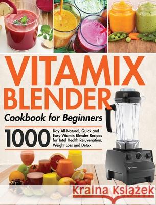 Vitamix Blender Cookbook for Beginners: 1000-Day All-Natural, Quick and Easy Vitamix Blender Recipes for Total Health Rejuvenation, Weight Loss and De Kany, Emi 9781954703261 Stive Johe