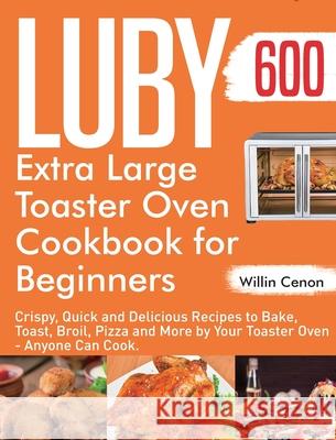 Luby Extra Large Toaster Oven Cookbook for Beginners: 600-Day Crispy, Quick and Delicious Recipes to Bake, Toast, Broil, Pizza and More by Your Toaste Willin Cenon 9781954703421 Jake Cookbook