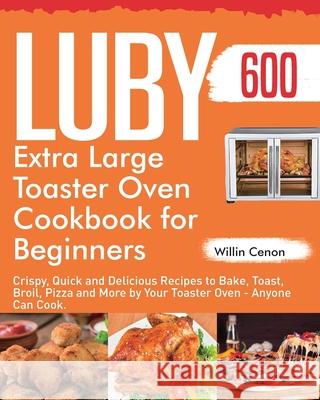 Luby Extra Large Toaster Oven Cookbook for Beginners: 600-Day Crispy, Quick and Delicious Recipes to Bake, Toast, Broil, Pizza and More by Your Toaste Willin Cenon 9781954703438 Jake Cookbook