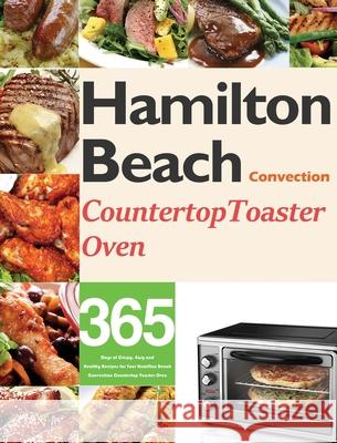 Hamilton Beach Convection Countertop Toaster Oven Cookbook for Beginners: 365 Days of Crispy, Easy and Healthy Recipes for Your Hamilton Beach Convect Monry Darkey 9781954703445 Feed Kact