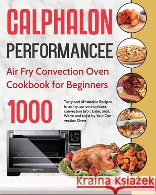 Calphalon Performance Air Fry Convection Oven Cookbook for Beginners: 1000-Day Tasty and Affordable Recipes to air fry, convection bake, convection br Vendy Tarjey 9781954703537 Jake Cookbook