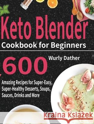 Keto Blender Cookbook for Beginners: 600 Amazing Recipes for Super-Easy, Super-Healthy Desserts, Soups, Sauces, Drinks and More Wurly Dather 9781954703902 Stive Johe