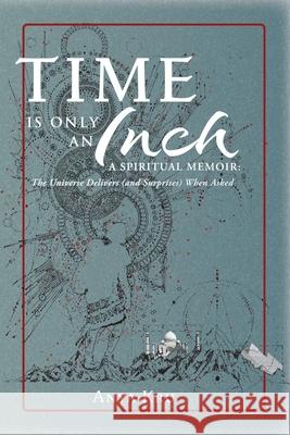 Time is Only an Inch: A Spiritual Memoir: The Universe Delivers (and Surprises) When Asked Anya Kru 9781954744462