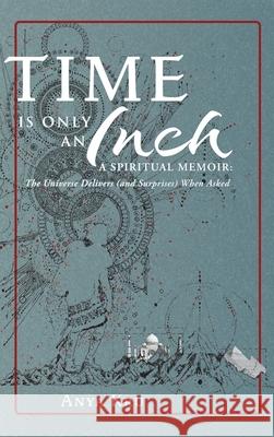 Time is Only an Inch: A Spiritual Memoir: The Universe Delivers (and Surprises) When Asked Anya Kru 9781954744479