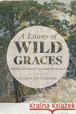 A Litany of Wild Graces: Meditations on Sacred Ecology Sharifa Oppenheimer 9781954744622 Red Elixir
