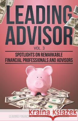 Leading Advisor Vol. 3: Spotlights on Remarkable Financial Professionals and Advisors Stephanie Campos Tony Adamo Matt A. Fassnacht 9781954757158 Remarkable Press