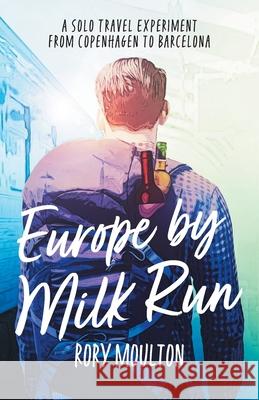 Europe by Milk Run: A Solo Travel Experiment from Copenhagen to Barcelona Rory Moulton 9781954778085 Rory Moulton