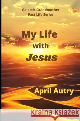 My Life with Jesus: Galactic Grandmother Past Life Series April Autry 9781954785151