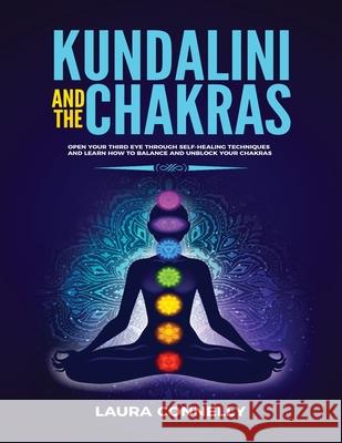 Kundalini and the Chakras: Open Your Third Eye Through Self-Healing Techniques and Learn How to Balance and Unblock Your Chakras Laura Connelly 9781954797024 Kyle Andrew Robertson