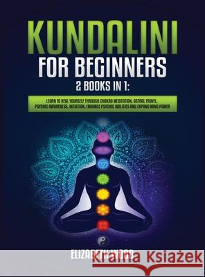 Kundalini for Beginners: 2 Books in 1: Learn to Heal Yourself through Chakra Meditation, Astral Travel, Psychic Awareness, Intuition, Enhance P Elizabeth Wood 9781954797079 Kyle Andrew Robertson