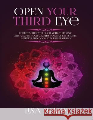 Open Your Third Eye: Ultimate Guide to Open Your Third Eye and Awaken Your Chakras to Enhance Psychic Abilities and Decalcify Pineal Gland Lisa Blake 9781954797161 Kyle Andrew Robertson