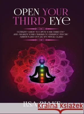Open Your Third Eye: Ultimate Guide to Open Your Third Eye and Awaken Your Chakras to Enhance Psychic Abilities and Decalcify Pineal Gland Lisa Blake 9781954797178 Kyle Andrew Robertson